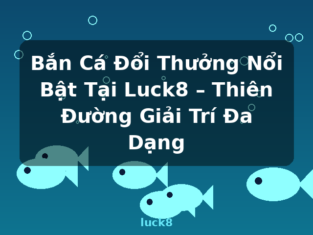 Bắn Cá Đổi Thưởng Nổi Bật Tại Luck8 – Thiên Đường Giải Trí Đa Dạng - luck8