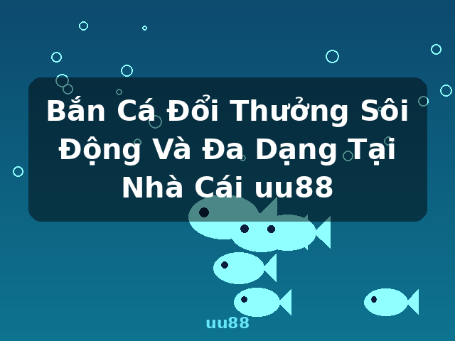 Bắn Cá Đổi Thưởng Sôi Động Và Đa Dạng Tại Nhà Cái uu88 - uu88