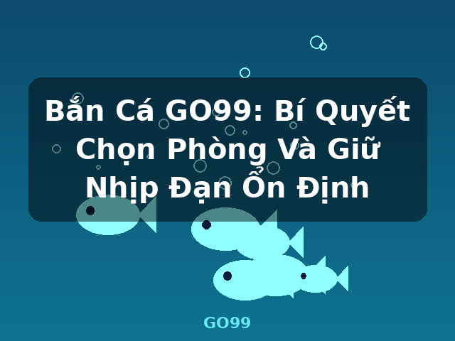 Bắn Cá GO99: Bí Quyết Chọn Phòng Và Giữ Nhịp Đạn Ổn Định - GO99