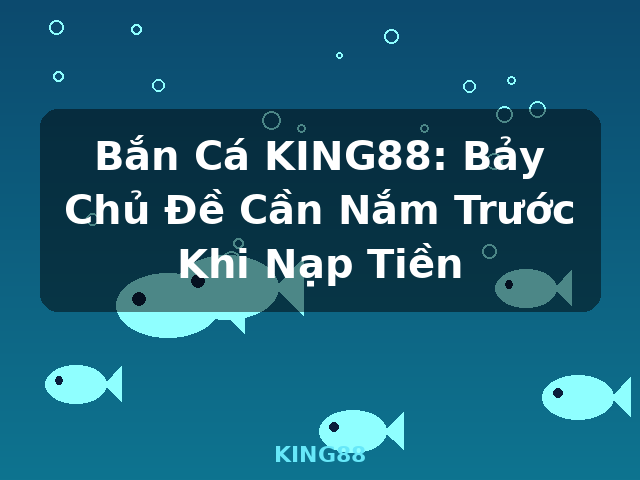 Bắn Cá KING88: Bảy Chủ Đề Cần Nắm Trước Khi Nạp Tiền - KING88