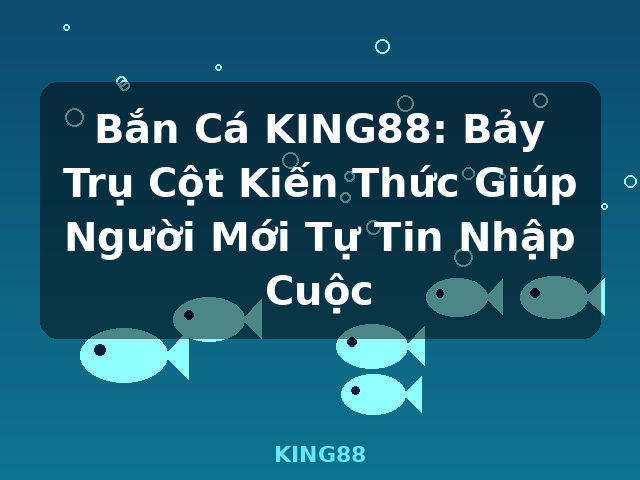 Bắn Cá KING88: Bảy Trụ Cột Kiến Thức Giúp Người Mới Tự Tin Nhập Cuộc - KING88