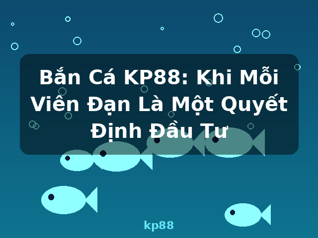Bắn Cá KP88: Khi Mỗi Viên Đạn Là Một Quyết Định Đầu Tư - kp88