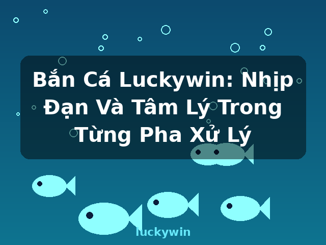 Bắn Cá Luckywin: Nhịp Đạn Và Tâm Lý Trong Từng Pha Xử Lý - luckywin