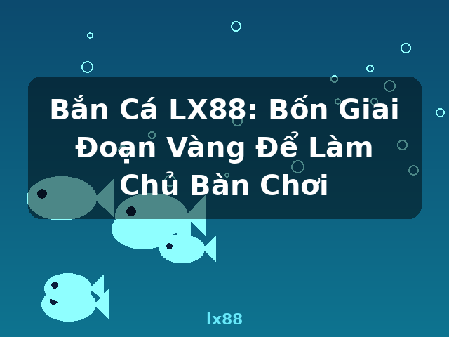 Bắn Cá LX88: Bốn Giai Đoạn Vàng Để Làm Chủ Bàn Chơi - lx88