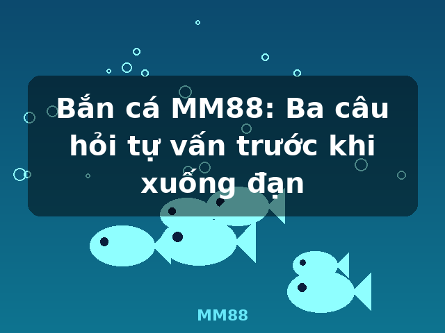 Bắn cá MM88: Ba câu hỏi tự vấn trước khi xuống đạn - MM88