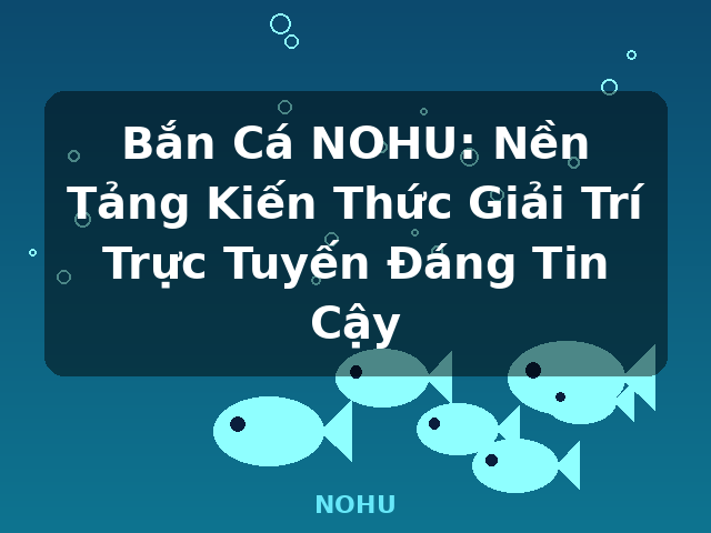 Bắn Cá NOHU: Nền Tảng Kiến Thức Giải Trí Trực Tuyến Đáng Tin Cậy - NOHU