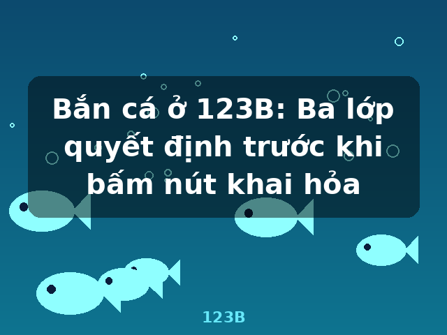 Bắn cá ở 123B: Ba lớp quyết định trước khi bấm nút khai hỏa - 123B