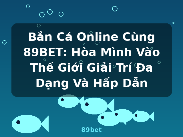 Bắn Cá Online Cùng 89BET: Hòa Mình Vào Thế Giới Giải Trí Đa Dạng Và Hấp Dẫn - 89bet
