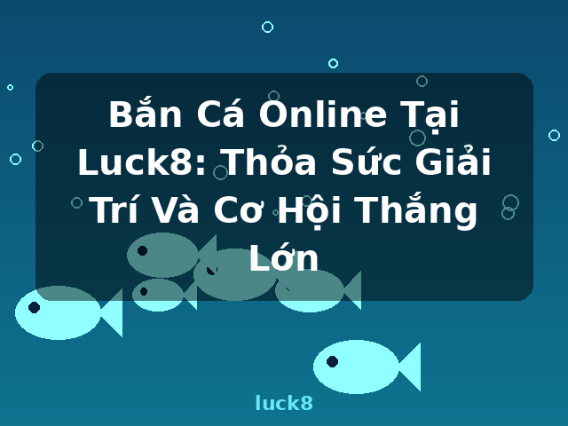 Bắn Cá Online Tại Luck8: Thỏa Sức Giải Trí Và Cơ Hội Thắng Lớn - luck8
