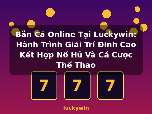 Bắn Cá Online Tại Luckywin: Hành Trình Giải Trí Đỉnh Cao Kết Hợp Nổ Hũ Và Cá Cược Thể Thao - luckywin