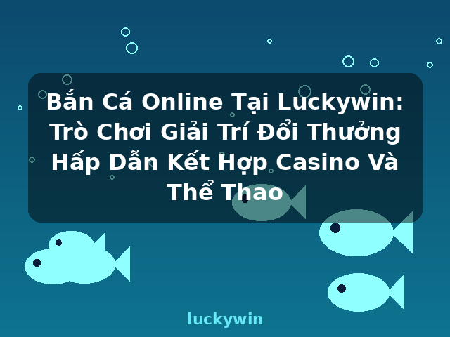 Bắn Cá Online Tại Luckywin: Trò Chơi Giải Trí Đổi Thưởng Hấp Dẫn Kết Hợp Casino Và Thể Thao - luckywin