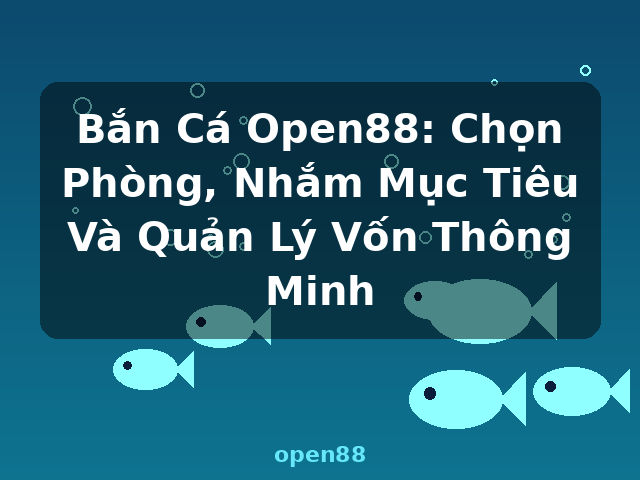 Bắn Cá Open88: Chọn Phòng, Nhắm Mục Tiêu Và Quản Lý Vốn Thông Minh - open88