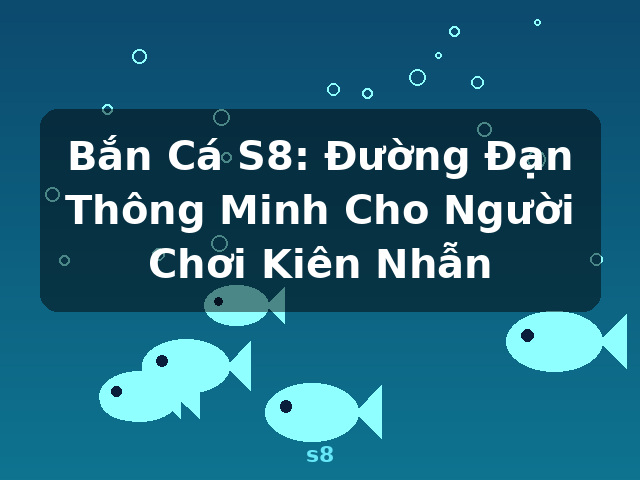 Bắn Cá S8: Đường Đạn Thông Minh Cho Người Chơi Kiên Nhẫn - s8