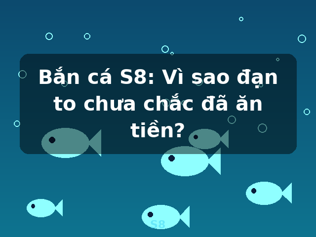 Bắn cá S8: Vì sao đạn to chưa chắc đã ăn tiền? - S8