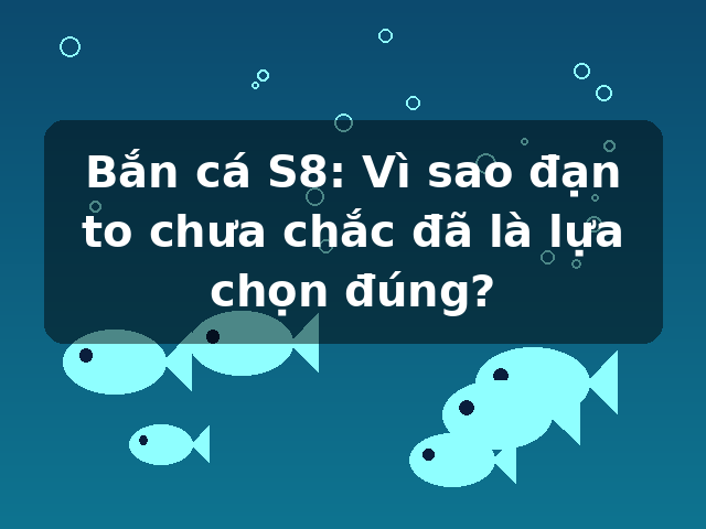 Bắn cá S8: Vì sao đạn to chưa chắc đã là lựa chọn đúng?