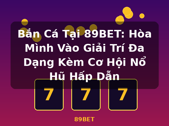 Bắn Cá Tại 89BET: Hòa Mình Vào Giải Trí Đa Dạng Kèm Cơ Hội Nổ Hũ Hấp Dẫn - 89BET