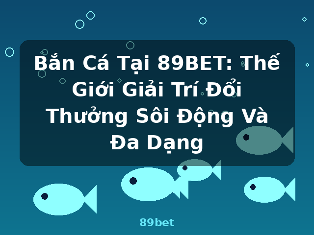 Bắn Cá Tại 89BET: Thế Giới Giải Trí Đổi Thưởng Sôi Động Và Đa Dạng - 89bet