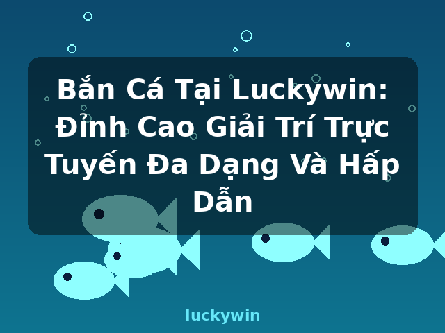 Bắn Cá Tại Luckywin: Đỉnh Cao Giải Trí Trực Tuyến Đa Dạng Và Hấp Dẫn - luckywin