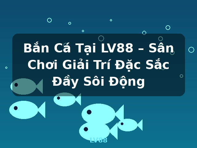 Bắn Cá Tại LV88 – Sân Chơi Giải Trí Đặc Sắc Đầy Sôi Động - LV88