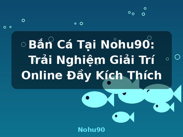 Bắn Cá Tại Nohu90: Trải Nghiệm Giải Trí Online Đầy Kích Thích - Nohu90