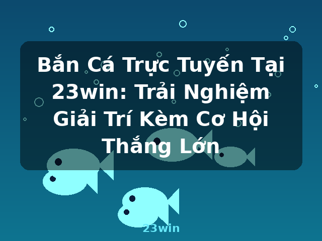 Bắn Cá Trực Tuyến Tại 23win: Trải Nghiệm Giải Trí Kèm Cơ Hội Thắng Lớn - 23win