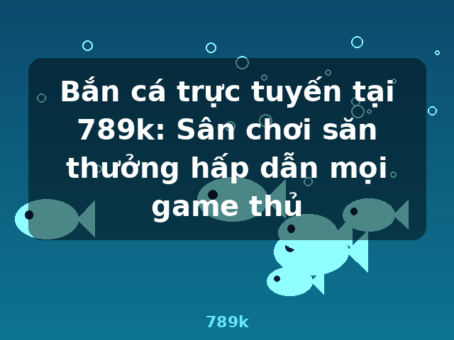 Bắn cá trực tuyến tại 789k: Sân chơi săn thưởng hấp dẫn mọi game thủ - 789k