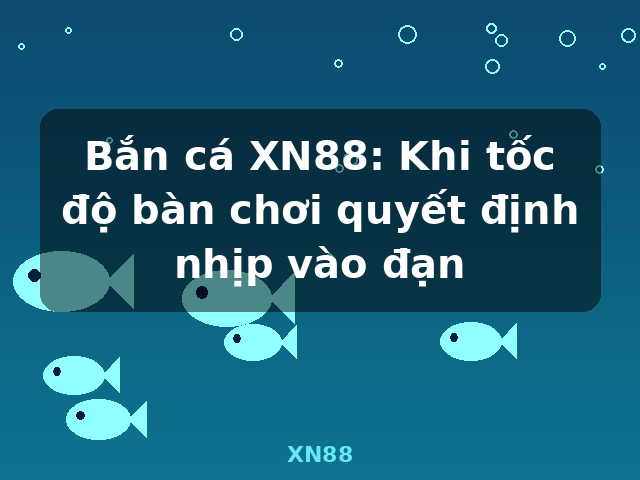 Bắn cá XN88: Khi tốc độ bàn chơi quyết định nhịp vào đạn - XN88