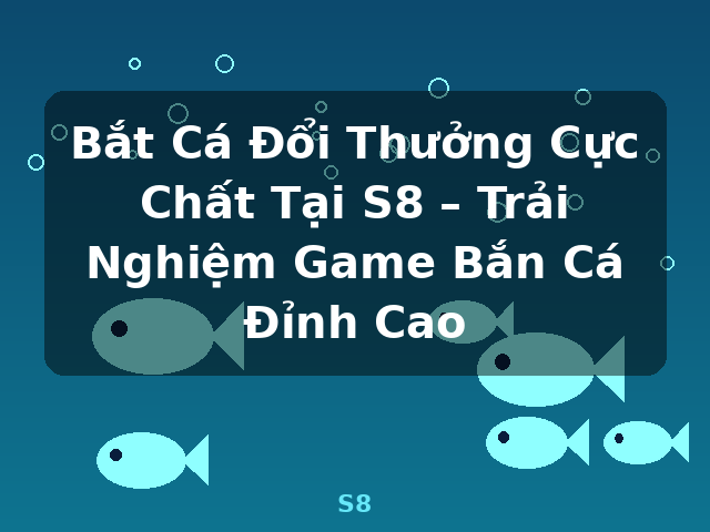 Bắt Cá Đổi Thưởng Cực Chất Tại S8 – Trải Nghiệm Game Bắn Cá Đỉnh Cao - S8