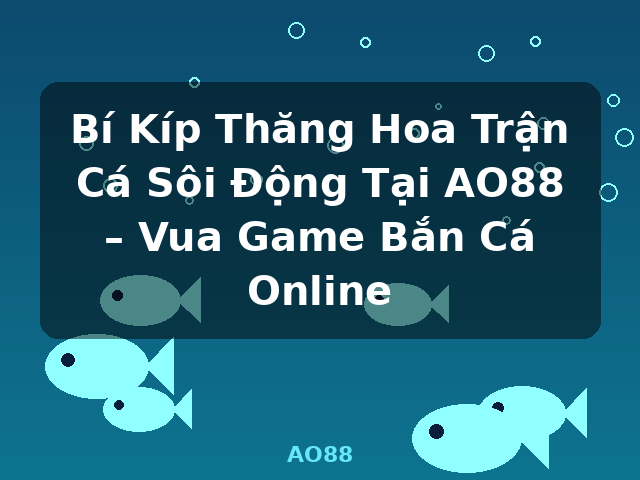 Bí Kíp Thăng Hoa Trận Cá Sôi Động Tại AO88 – Vua Game Bắn Cá Online - AO88