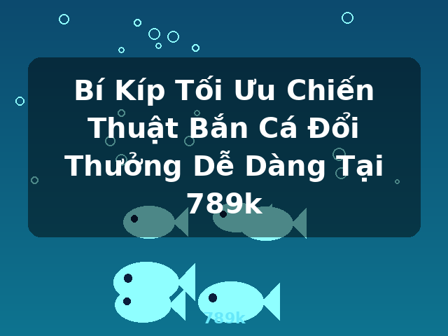 Bí Kíp Tối Ưu Chiến Thuật Bắn Cá Đổi Thưởng Dễ Dàng Tại 789k - 789k