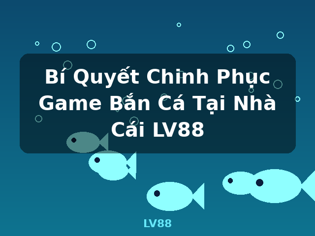 Bí Quyết Chinh Phục Game Bắn Cá Tại Nhà Cái LV88 - LV88