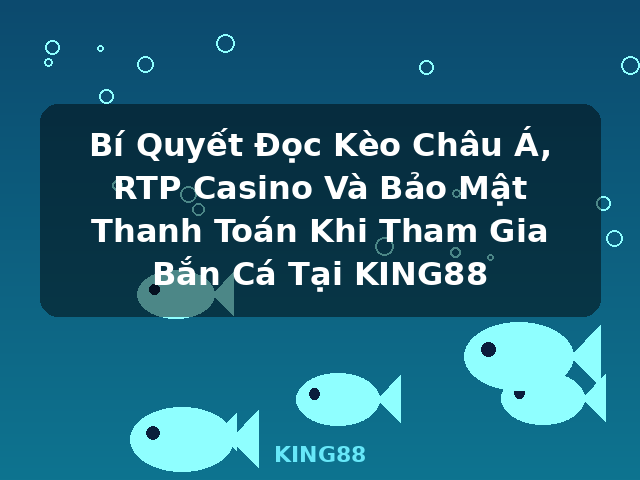Bí Quyết Đọc Kèo Châu Á, RTP Casino Và Bảo Mật Thanh Toán Khi Tham Gia Bắn Cá Tại KING88 - KING88