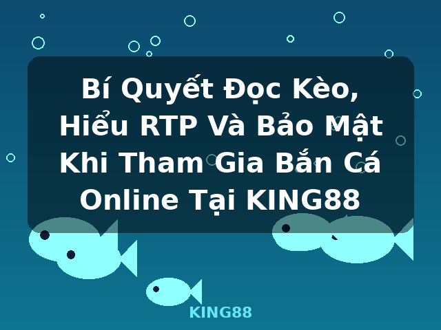 Bí Quyết Đọc Kèo, Hiểu RTP Và Bảo Mật Khi Tham Gia Bắn Cá Online Tại KING88 - KING88