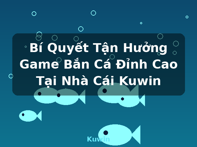 Bí Quyết Tận Hưởng Game Bắn Cá Đỉnh Cao Tại Nhà Cái Kuwin - Kuwin