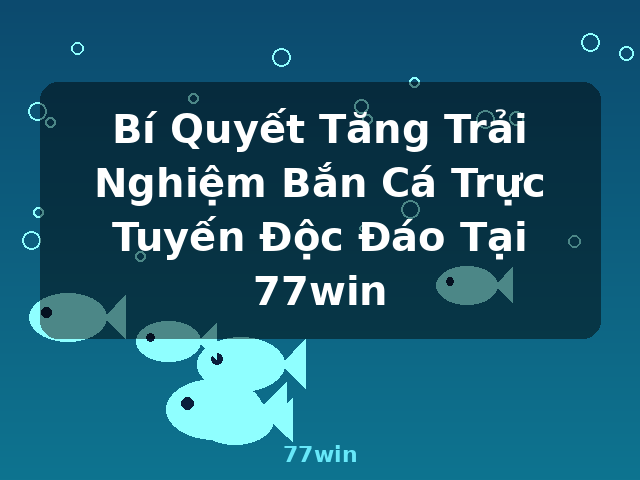 Bí Quyết Tăng Trải Nghiệm Bắn Cá Trực Tuyến Độc Đáo Tại 77win - 77win