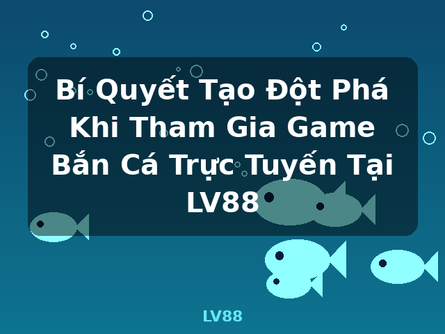 Bí Quyết Tạo Đột Phá Khi Tham Gia Game Bắn Cá Trực Tuyến Tại LV88 - LV88