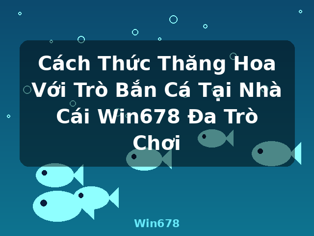 Cách Thức Thăng Hoa Với Trò Bắn Cá Tại Nhà Cái Win678 Đa Trò Chơi - Win678