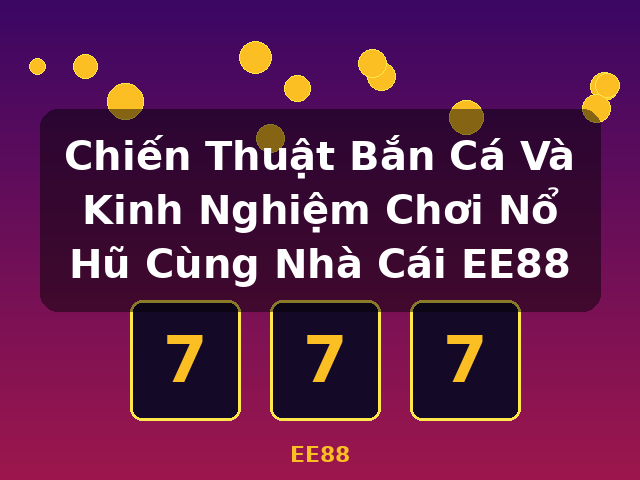 Chiến Thuật Bắn Cá Và Kinh Nghiệm Chơi Nổ Hũ Cùng Nhà Cái EE88 - EE88
