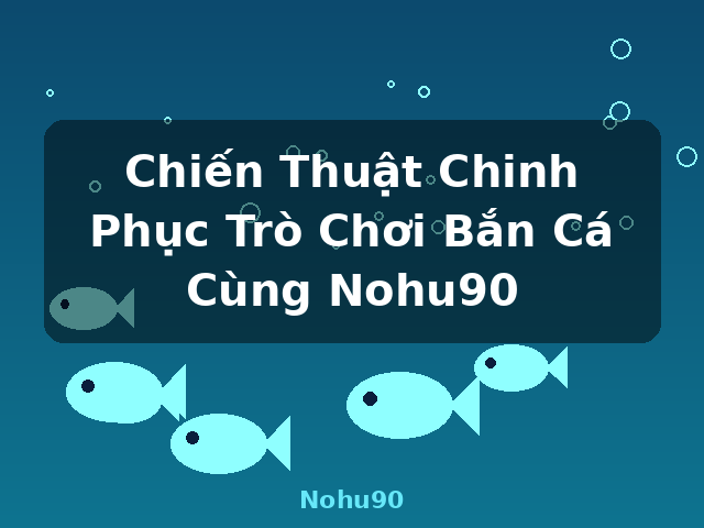 Chiến Thuật Chinh Phục Trò Chơi Bắn Cá Cùng Nohu90 - Nohu90