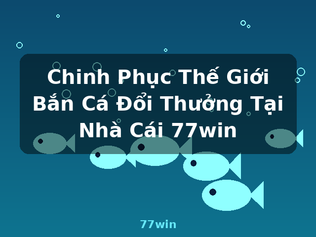 Chinh Phục Thế Giới Bắn Cá Đổi Thưởng Tại Nhà Cái 77win - 77win