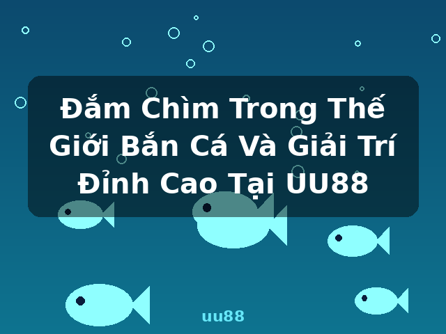 Đắm Chìm Trong Thế Giới Bắn Cá Và Giải Trí Đỉnh Cao Tại UU88 - uu88