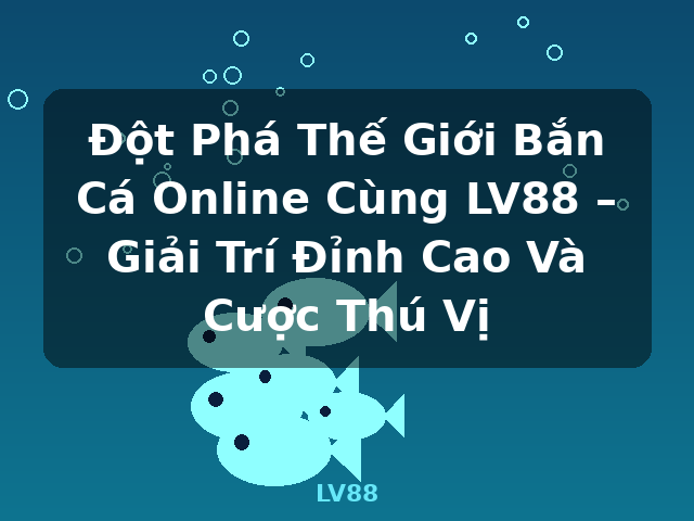 Đột Phá Thế Giới Bắn Cá Online Cùng LV88 – Giải Trí Đỉnh Cao Và Cược Thú Vị - LV88