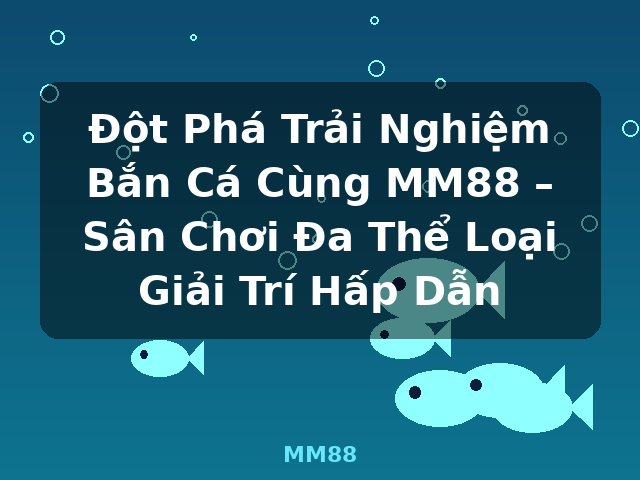 Đột Phá Trải Nghiệm Bắn Cá Cùng MM88 – Sân Chơi Đa Thể Loại Giải Trí Hấp Dẫn - MM88