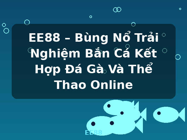 EE88 – Bùng Nổ Trải Nghiệm Bắn Cá Kết Hợp Đá Gà Và Thể Thao Online - EE88