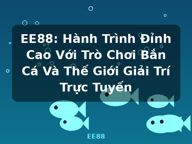 EE88: Hành Trình Đỉnh Cao Với Trò Chơi Bắn Cá Và Thế Giới Giải Trí Trực Tuyến - EE88