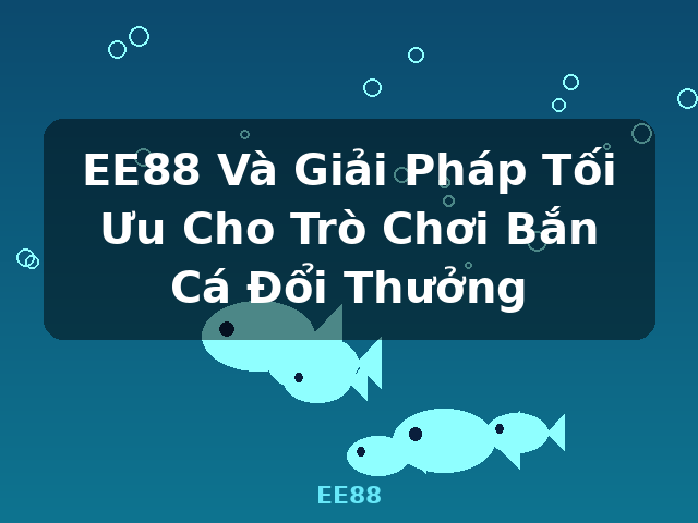 EE88 Và Giải Pháp Tối Ưu Cho Trò Chơi Bắn Cá Đổi Thưởng - EE88