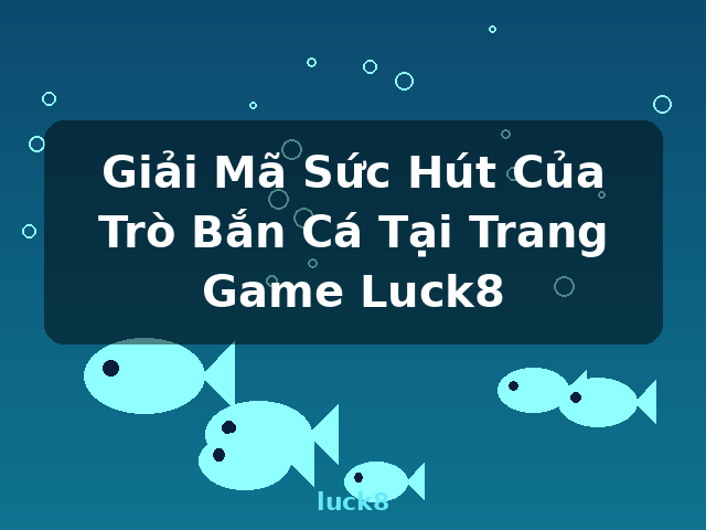 Giải Mã Sức Hút Của Trò Bắn Cá Tại Trang Game Luck8 - luck8
