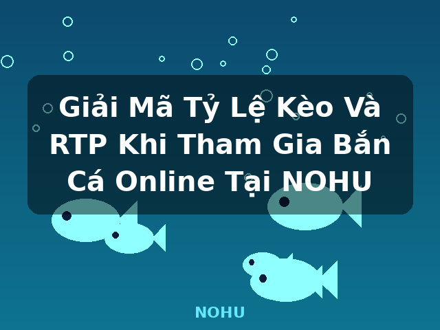 Giải Mã Tỷ Lệ Kèo Và RTP Khi Tham Gia Bắn Cá Online Tại NOHU - NOHU