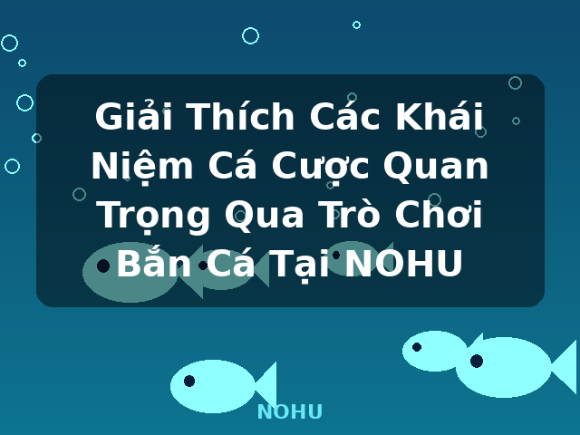 Giải Thích Các Khái Niệm Cá Cược Quan Trọng Qua Trò Chơi Bắn Cá Tại NOHU - NOHU