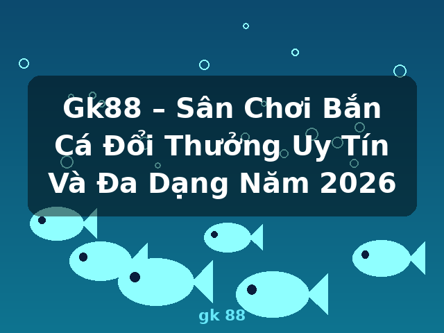 Gk88 – Sân Chơi Bắn Cá Đổi Thưởng Uy Tín Và Đa Dạng Năm 2026 - gk 88